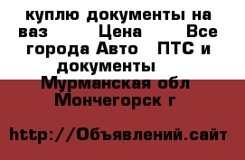 куплю документы на ваз 2108 › Цена ­ 1 - Все города Авто » ПТС и документы   . Мурманская обл.,Мончегорск г.